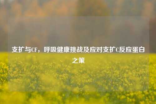 支扩与CF,呼吸健康挑战及应对支扩C反应蛋白之策