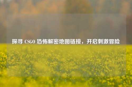 探寻 CSGO 恐怖解密地图链接,开启刺激冒险