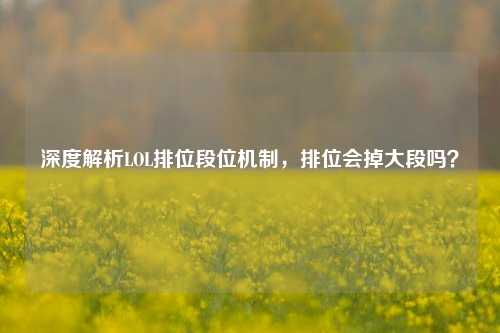 深度解析LOL排位段位机制,排位会掉大段吗?