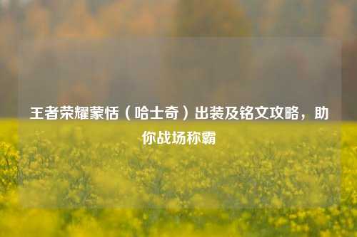 王者荣耀蒙恬(哈士奇)出装及铭文攻略,助你战场称霸
