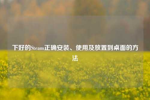 下好的Steam正确安装、使用及放置到桌面的方法