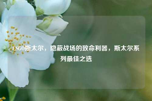 CSGO斯太尔,隐蔽战场的致命利器,斯太尔系列最佳之选