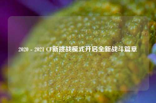 2020 - 2021 CF新挑战模式开启全新战斗篇章