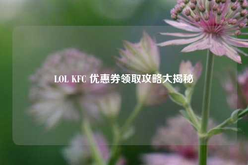 LOL KFC 优惠券领取攻略大揭秘