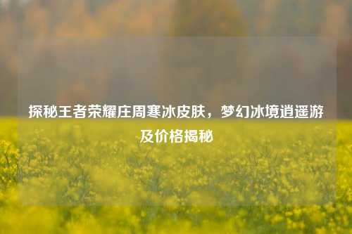 探秘王者荣耀庄周寒冰皮肤,梦幻冰境逍遥游及价格揭秘