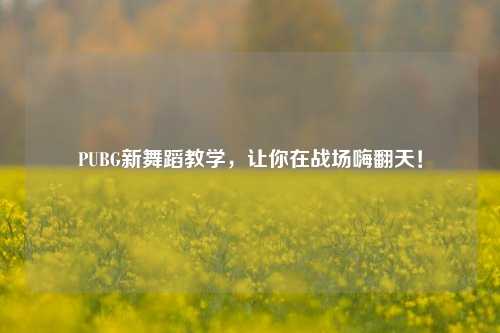 PUBG新舞蹈教学,让你在战场嗨翻天!