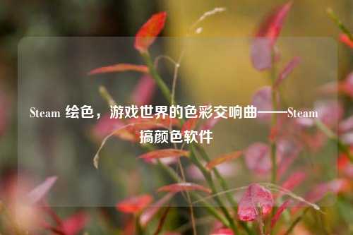 Steam 绘色,游戏世界的色彩交响曲——Steam 搞颜色软件
