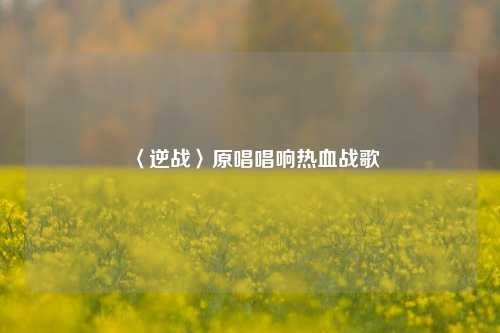 〈逆战〉原唱唱响热血战歌
