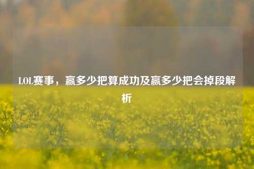 LOL赛事,赢多少把算成功及赢多少把会掉段解析