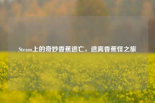Steam上的奇妙香蕉逃亡,逃离香蕉怪之旅