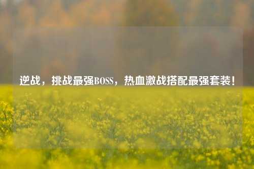 逆战,挑战最强BOSS,热血激战搭配最强套装!