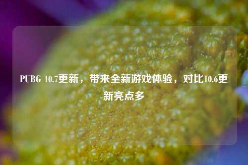 PUBG 10.7更新,带来全新游戏体验,对比10.6更新亮点多