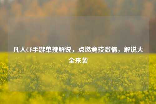 凡人CF手游单挑解说,点燃竞技激情,解说大全来袭