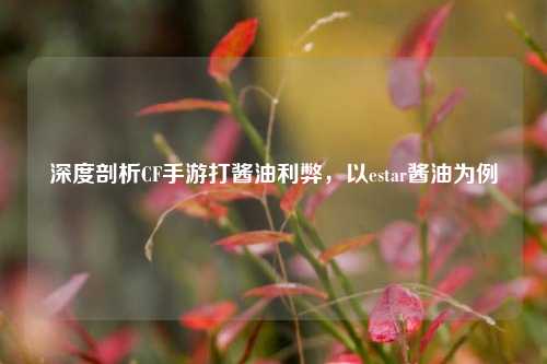 深度剖析CF手游打酱油利弊,以estar酱油为例