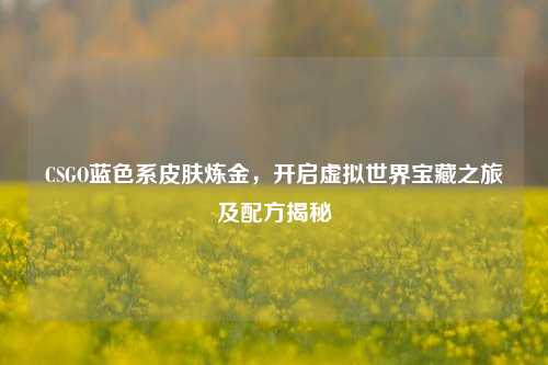 CSGO蓝色系皮肤炼金,开启虚拟世界宝藏之旅及配方揭秘