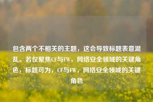包含两个不相关的主题,这会导致标题表意混乱。若仅聚焦CF与FW,网络安全领域的关键角色,标题可为,CF与FW,网络安全领域的关键角色