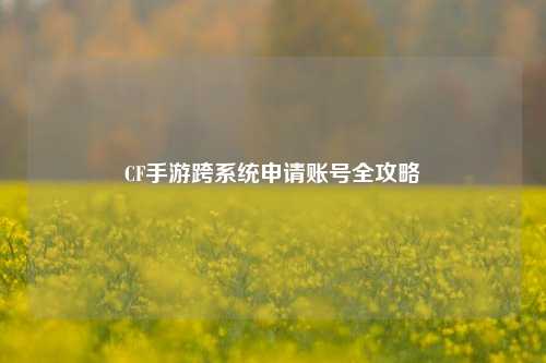 CF手游跨系统申请账号全攻略