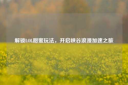 解锁LOL甜蜜玩法,开启峡谷浪漫加速之旅