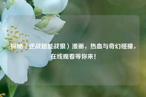 探秘〈逆战超能战狼〉漫画,热血与奇幻碰撞,在线观看等你来!