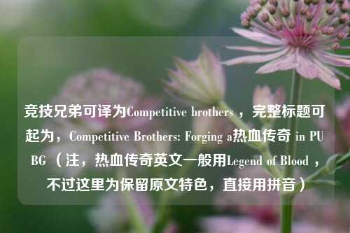 竞技兄弟可译为Competitive brothers ,完整标题可起为,Competitive Brothers: Forging a热血传奇 in PUBG (注,热血传奇英文一般用Legend of Blood ,不过这里为保留原文特色,直接用拼音)