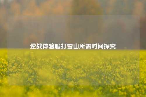 逆战体验服打雪山所需时间探究