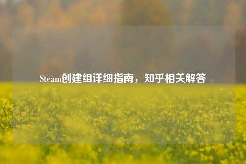 Steam创建组详细指南,知乎相关解答