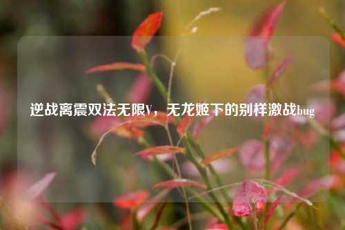 逆战离震双法无限V,无龙姬下的别样激战bug
