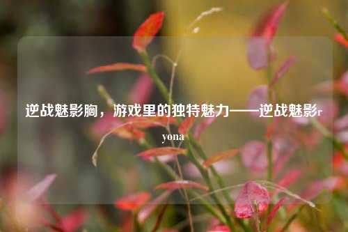 逆战魅影胸，游戏里的独特魅力——逆战魅影ryona