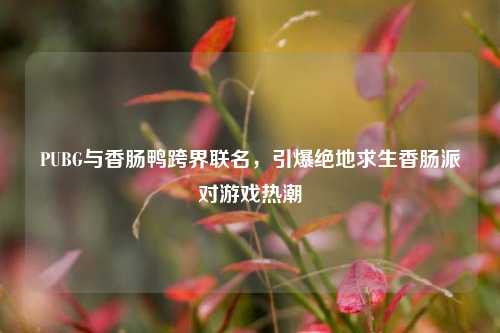 PUBG与香肠鸭跨界联名,引爆绝地求生香肠派对游戏热潮