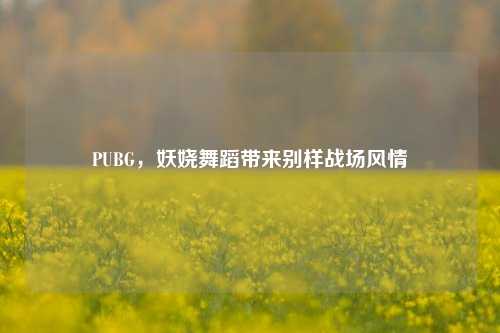PUBG,妖娆舞蹈带来别样战场风情