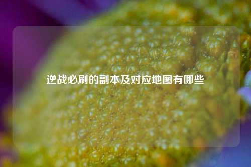 逆战必刷的副本及对应地图有哪些
