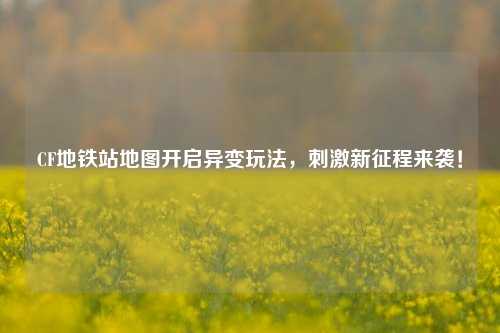 CF地铁站地图开启异变玩法，刺激新征程来袭！