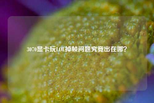 3070显卡玩LOL掉帧问题究竟出在哪?