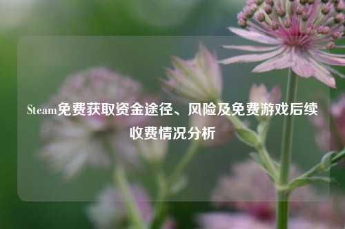 Steam免费获取资金途径、风险及免费游戏后续收费情况分析