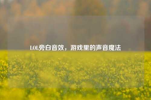 LOL旁白音效,游戏里的声音魔法