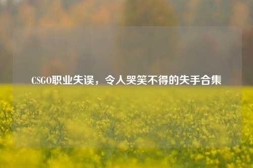 CSGO职业失误,令人哭笑不得的失手合集