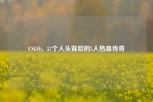 CSGO,57个人头背后的5人热血传奇