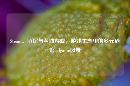 Steam、酒馆与黄油游戏,游戏生态里的多元酒馆galgame风景