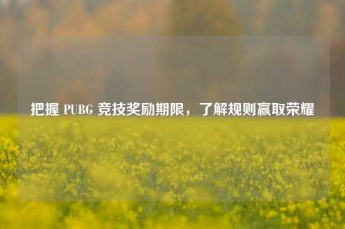 把握 PUBG 竞技奖励期限,了解规则赢取荣耀