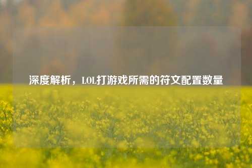 深度解析,LOL打游戏所需的符文配置数量