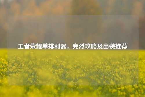 王者荣耀单排利器,克烈攻略及出装推荐