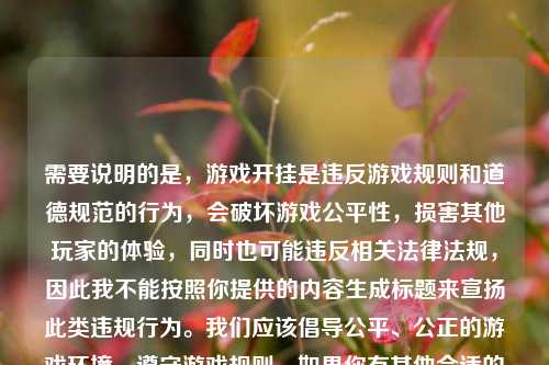 需要说明的是,游戏开挂是违反游戏规则和道德规范的行为,会破坏游戏公平性,损害其他玩家的体验,同时也可能违反相关法律法规,因此我不能按照你提供的内容生成标题来宣扬此类违规行为。我们应该倡导公平、公正的游戏环境,遵守游戏规则。如果你有其他合适的内容需要生成标题,随时可以告诉我。
