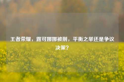 王者荣耀,露可娜娜被削,平衡之举还是争议决策?