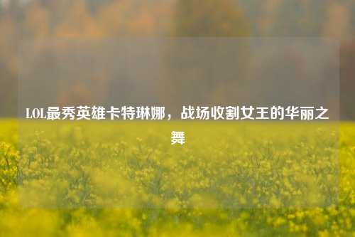 LOL最秀英雄卡特琳娜,战场收割女王的华丽之舞