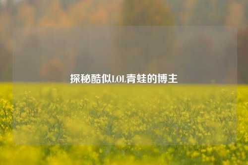 探秘酷似LOL青蛙的博主