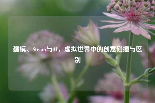 建模、Steam与AI,虚拟世界中的创意碰撞与区别