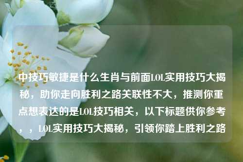 中技巧敏捷是什么生肖与前面LOL实用技巧大揭秘,助你走向胜利之路关联性不大,推测你重点想表达的是LOL技巧相关,以下标题供你参考,,LOL实用技巧大揭秘,引领你踏上胜利之路
