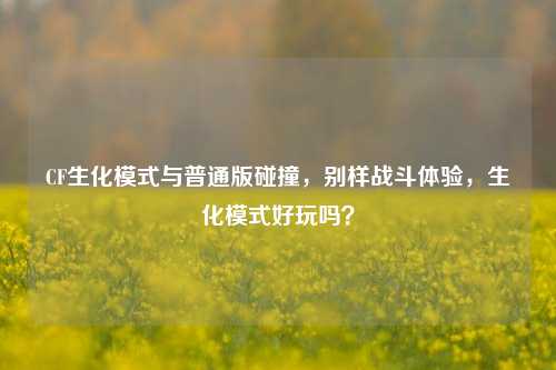 CF生化模式与普通版碰撞,别样战斗体验,生化模式好玩吗?