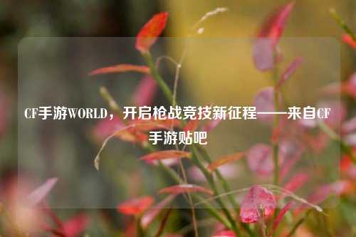 CF手游WORLD,开启枪战竞技新征程——来自CF手游贴吧