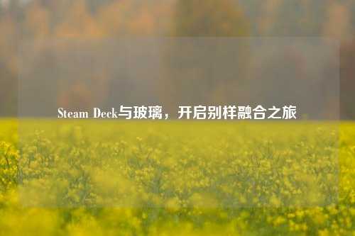 Steam Deck与玻璃,开启别样融合之旅